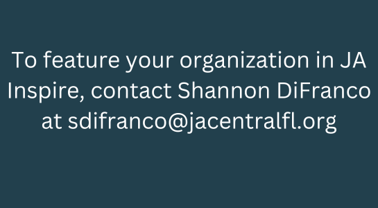 To feature your organization in JA Inspire, contact Shannon DiFranco at sdifranco@jacentralfl.org.png